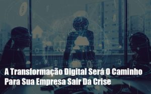 A Transformacao Digital Sera O Caminho Para Sua Empresa Sair Da Crise Notícias E Artigos Contábeis Em São Paulo | Espelha Contabilidade - Contabilidade Consultiva em São Paulo