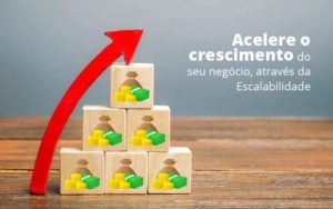 Acelere O Crescimento Do Seu Negocio Atraves Da Escalabilidade Post 1 - Contabilidade Consultiva em São Paulo