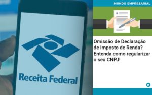 Omissao De Declaracao De Imposto De Renda Entenda Como Regularizar O Seu Cnpj - Contabilidade Consultiva em São Paulo